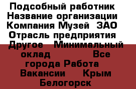 Подсобный работник › Название организации ­ Компания Музей, ЗАО › Отрасль предприятия ­ Другое › Минимальный оклад ­ 25 000 - Все города Работа » Вакансии   . Крым,Белогорск